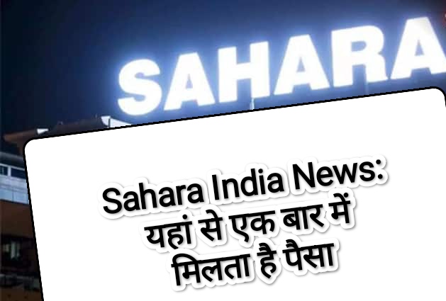 Sahara India News: यहां से एक बार में मिलता है पैसा