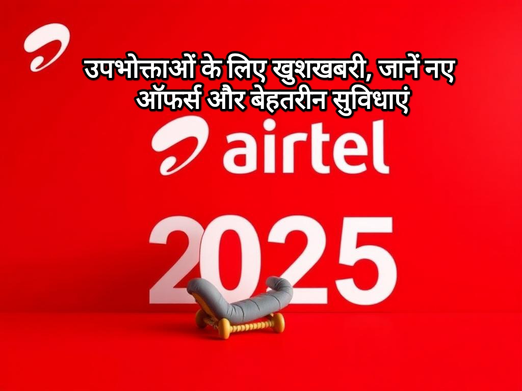 airtel plan 2025: उपभोक्ताओं के लिए खुशखबरी, जानें नए ऑफर्स और बेहतरीन सुविधाएं